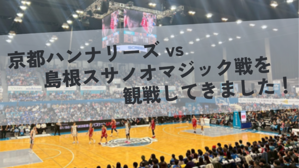 京都で感じた声援の力！｜2月1日 京都ハンナリーズ VS 島根スサノオマジック戦