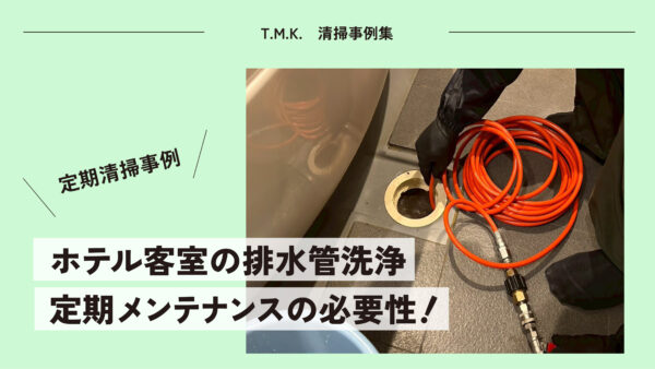 定期清掃事例｜ホテル客室の排水管洗浄｜定期メンテナンスの必要性
