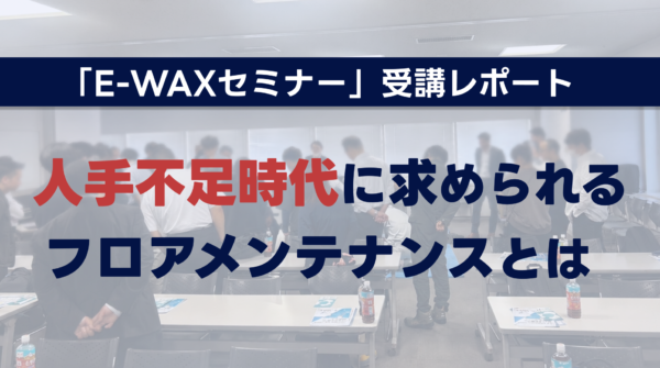 人手不足時代に求められるフロアメンテナンスとは｜「E-WAXセミナー」を受講して感じたこと